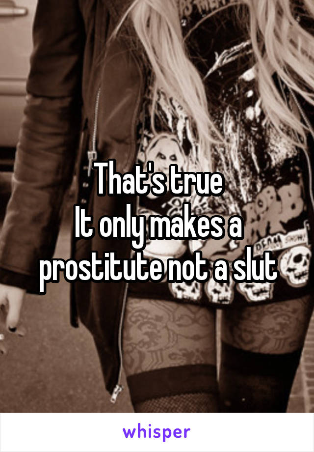 That's true
It only makes a prostitute not a slut