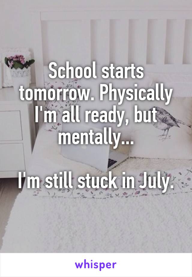 School starts tomorrow. Physically I'm all ready, but mentally...

I'm still stuck in July. 