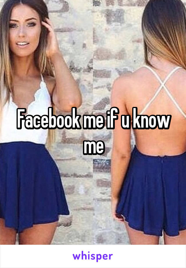 Facebook me if u know me
