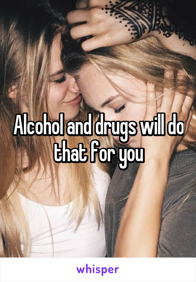 Alcohol and drugs will do that for you