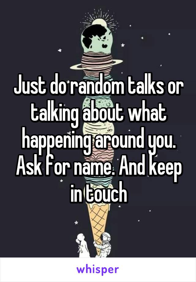 Just do random talks or talking about what happening around you. Ask for name. And keep in touch