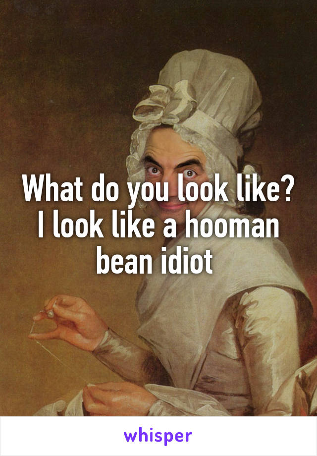 What do you look like?
I look like a hooman bean idiot 