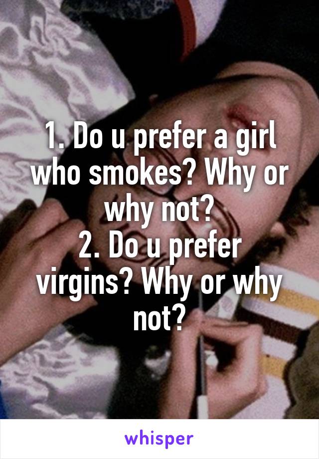 1. Do u prefer a girl who smokes? Why or why not?
2. Do u prefer virgins? Why or why not?