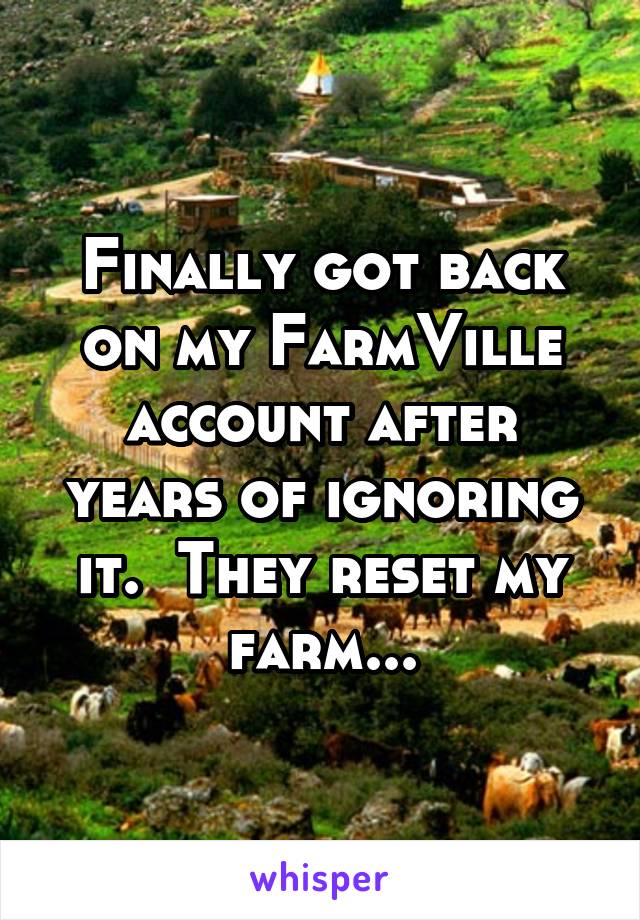 Finally got back on my FarmVille account after years of ignoring it.  They reset my farm...