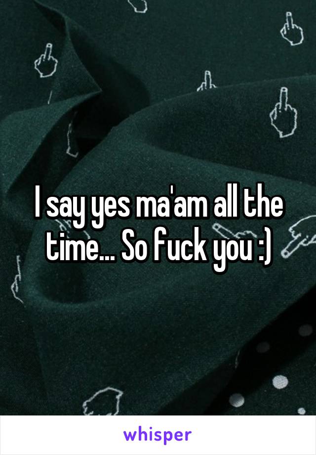 I say yes ma'am all the time... So fuck you :)