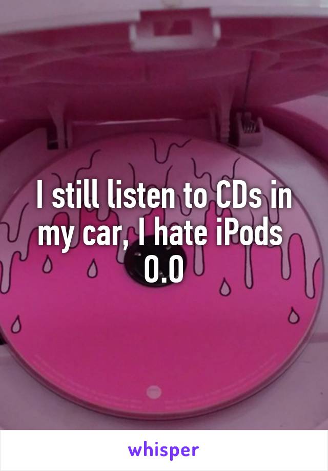 I still listen to CDs in my car, I hate iPods 
O.O