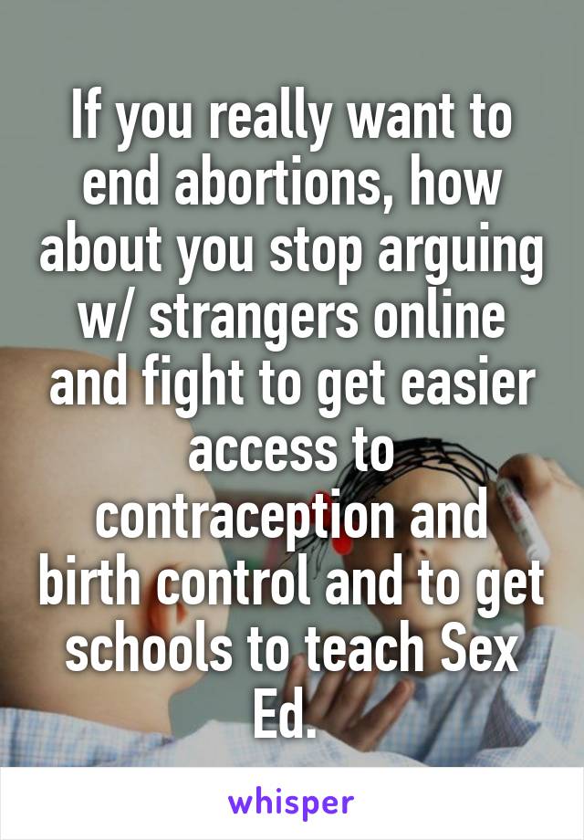 If you really want to end abortions, how about you stop arguing w/ strangers online and fight to get easier access to contraception and birth control and to get schools to teach Sex Ed. 