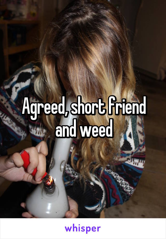 Agreed, short friend and weed