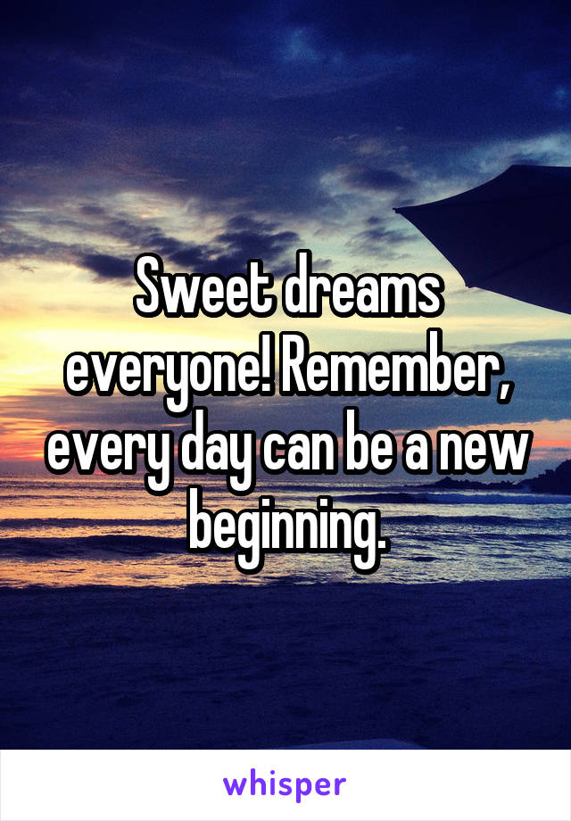 Sweet dreams everyone! Remember, every day can be a new beginning.