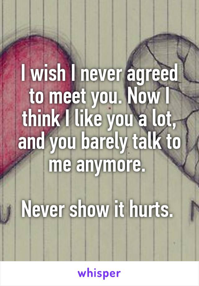 I wish I never agreed to meet you. Now I think I like you a lot, and you barely talk to me anymore. 

Never show it hurts. 