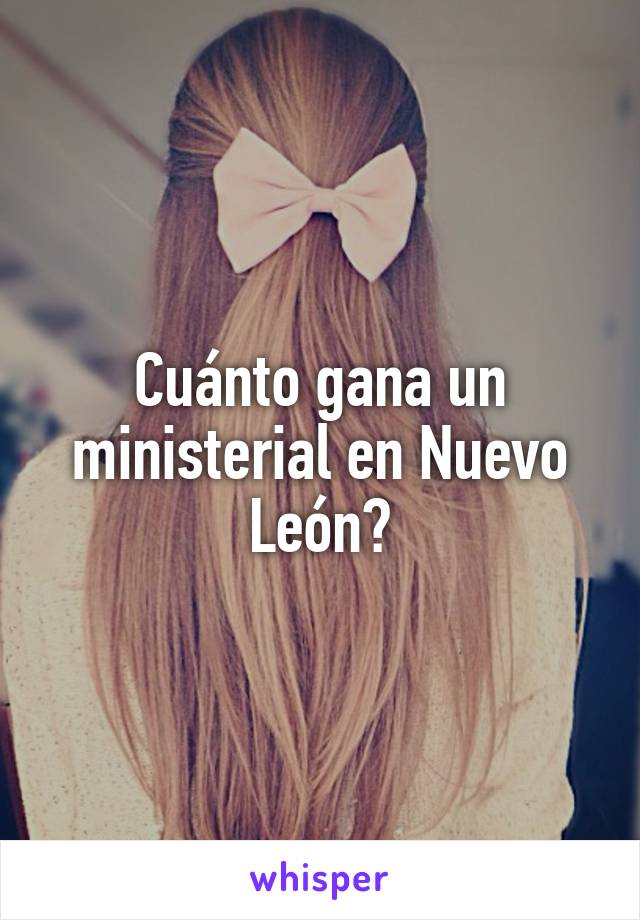 Cuánto gana un ministerial en Nuevo León?