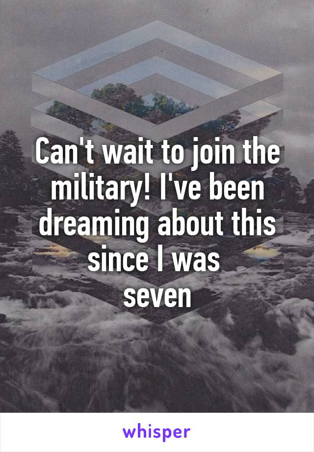 Can't wait to join the military! I've been dreaming about this since I was 
seven