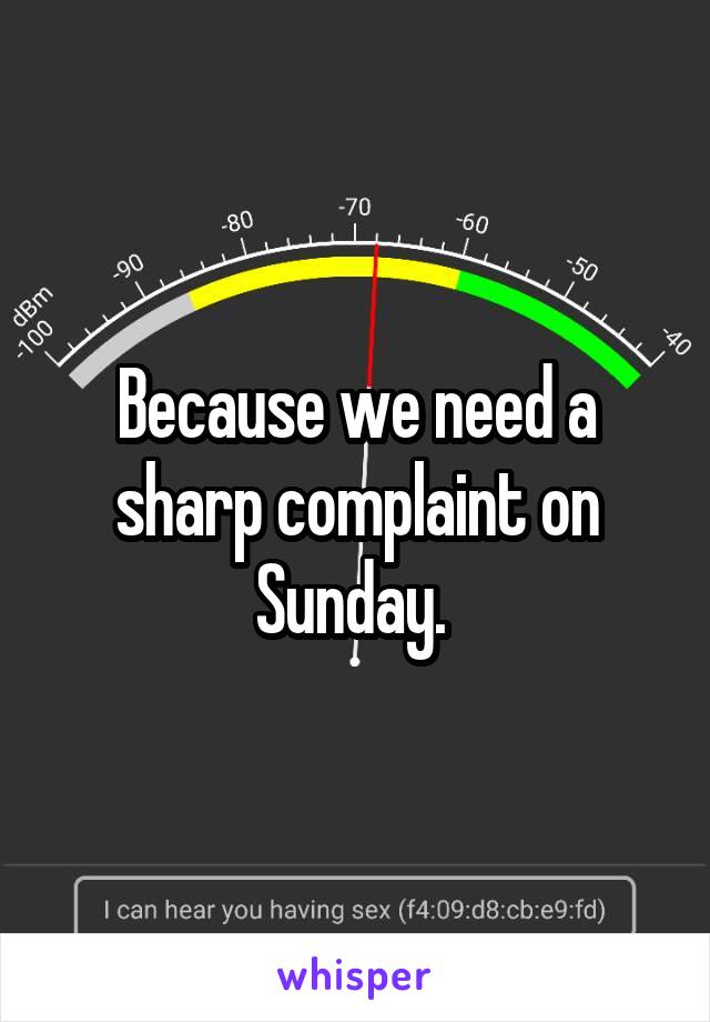 Because we need a sharp complaint on Sunday. 