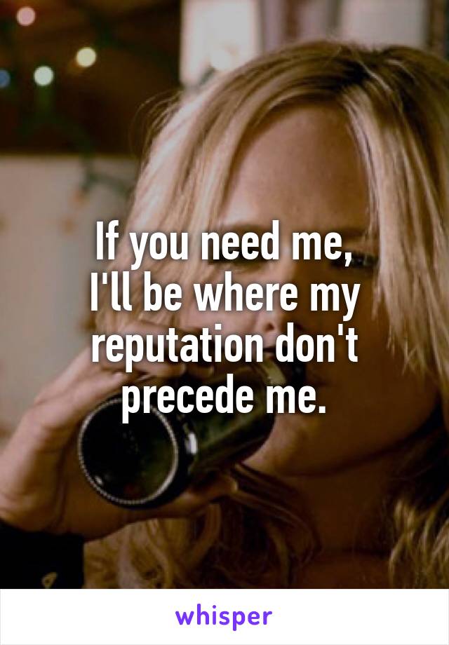 If you need me,
I'll be where my
reputation don't
precede me.