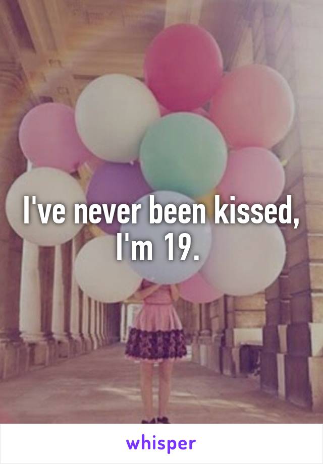 I've never been kissed, I'm 19. 