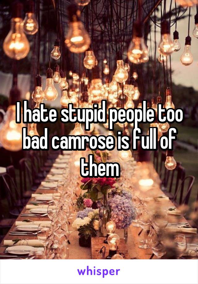 I hate stupid people too bad camrose is full of them