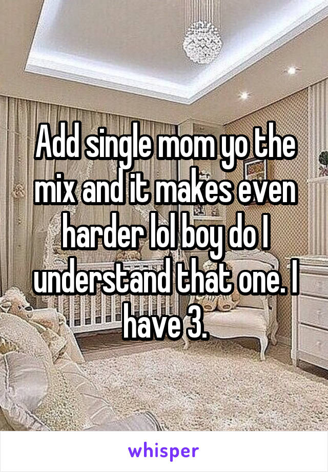 Add single mom yo the mix and it makes even harder lol boy do I understand that one. I have 3.