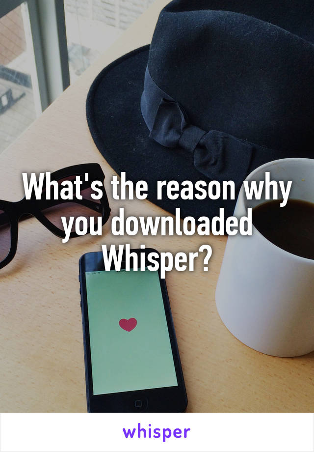 What's the reason why you downloaded Whisper?