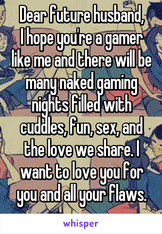 Dear future husband,
I hope you're a gamer like me and there will be many naked gaming nights filled with cuddles, fun, sex, and the love we share. I want to love you for you and all your flaws.
