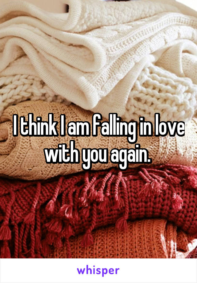 I think I am falling in love with you again. 