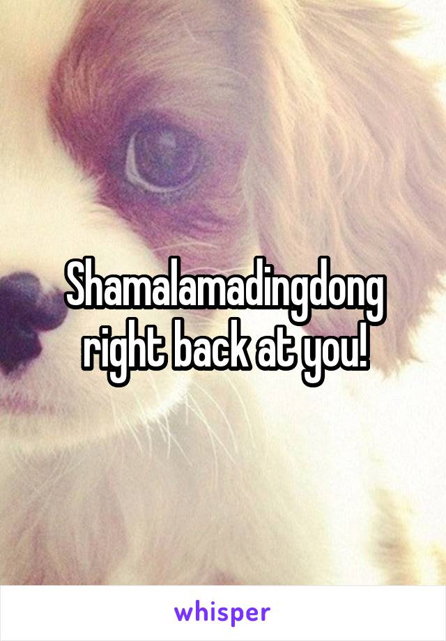 Shamalamadingdong right back at you!