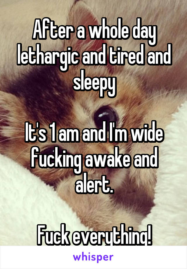 After a whole day lethargic and tired and sleepy

It's 1 am and I'm wide fucking awake and alert.

Fuck everything!