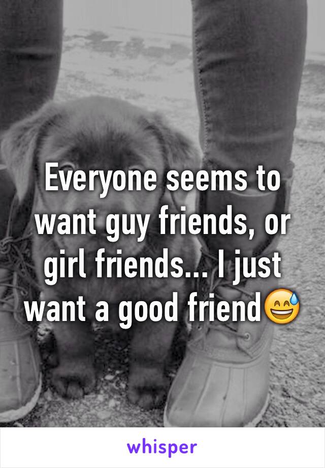 Everyone seems to want guy friends, or girl friends... I just want a good friend😅