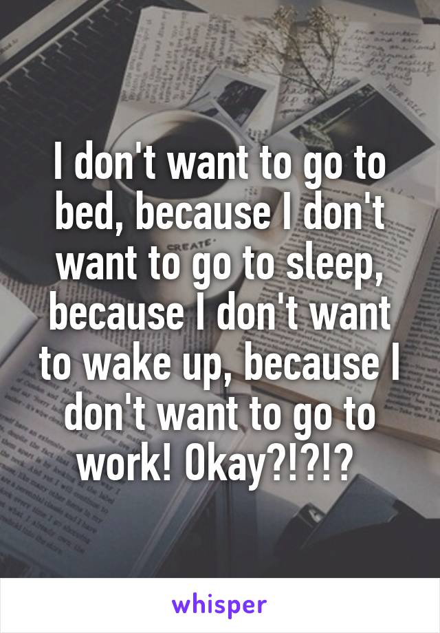 I don't want to go to bed, because I don't want to go to sleep, because I don't want to wake up, because I don't want to go to work! Okay?!?!? 