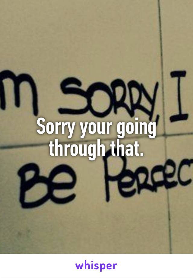 Sorry your going through that.