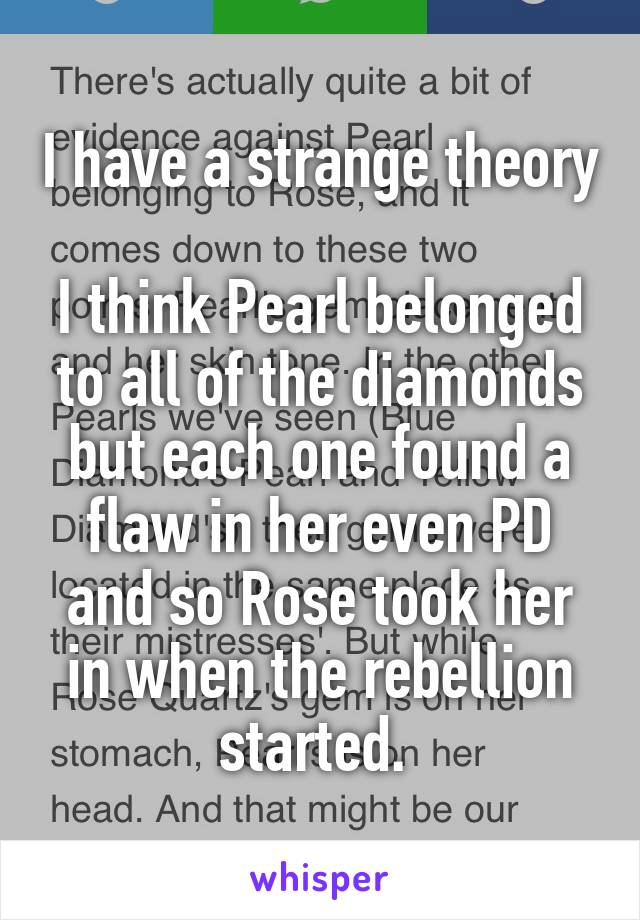 I have a strange theory 
I think Pearl belonged to all of the diamonds but each one found a flaw in her even PD and so Rose took her in when the rebellion started. 