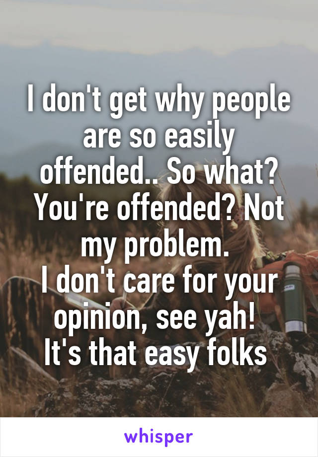 I don't get why people are so easily offended.. So what? You're offended? Not my problem. 
I don't care for your opinion, see yah! 
It's that easy folks 