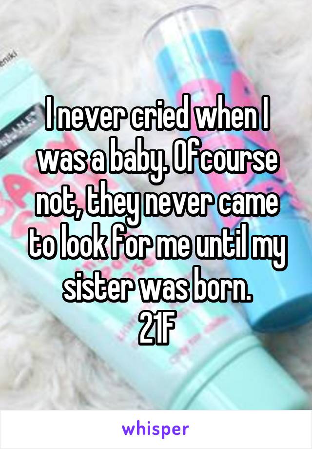 I never cried when I was a baby. Ofcourse not, they never came to look for me until my sister was born.
21F