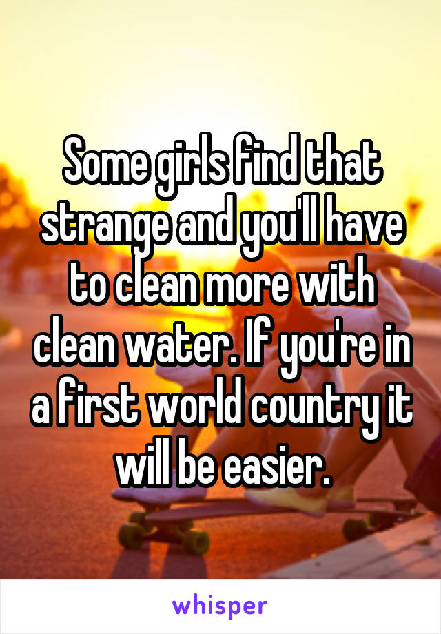 Some girls find that strange and you'll have to clean more with clean water. If you're in a first world country it will be easier.