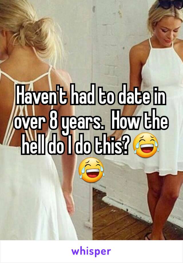 Haven't had to date in over 8 years.  How the hell do I do this?😂😂