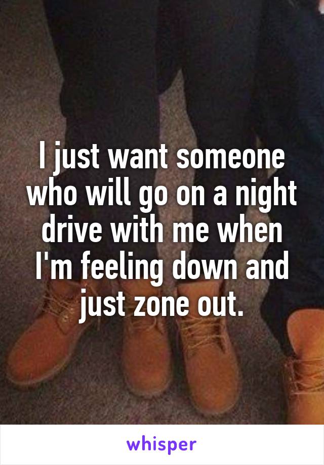 I just want someone who will go on a night drive with me when I'm feeling down and just zone out.