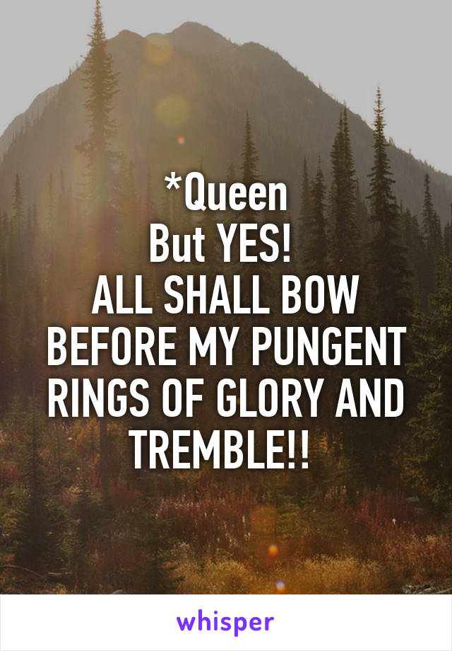 *Queen
But YES! 
ALL SHALL BOW BEFORE MY PUNGENT RINGS OF GLORY AND TREMBLE!! 