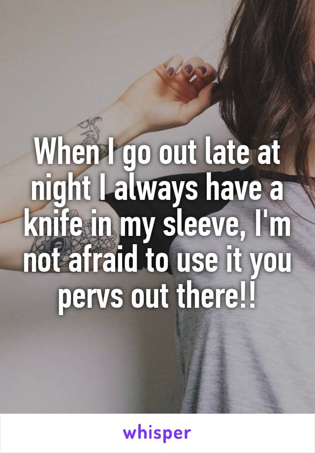 When I go out late at night I always have a knife in my sleeve, I'm not afraid to use it you pervs out there!!