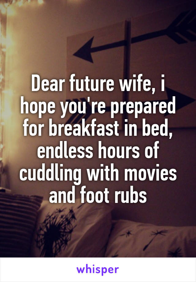 Dear future wife, i hope you're prepared for breakfast in bed, endless hours of cuddling with movies and foot rubs