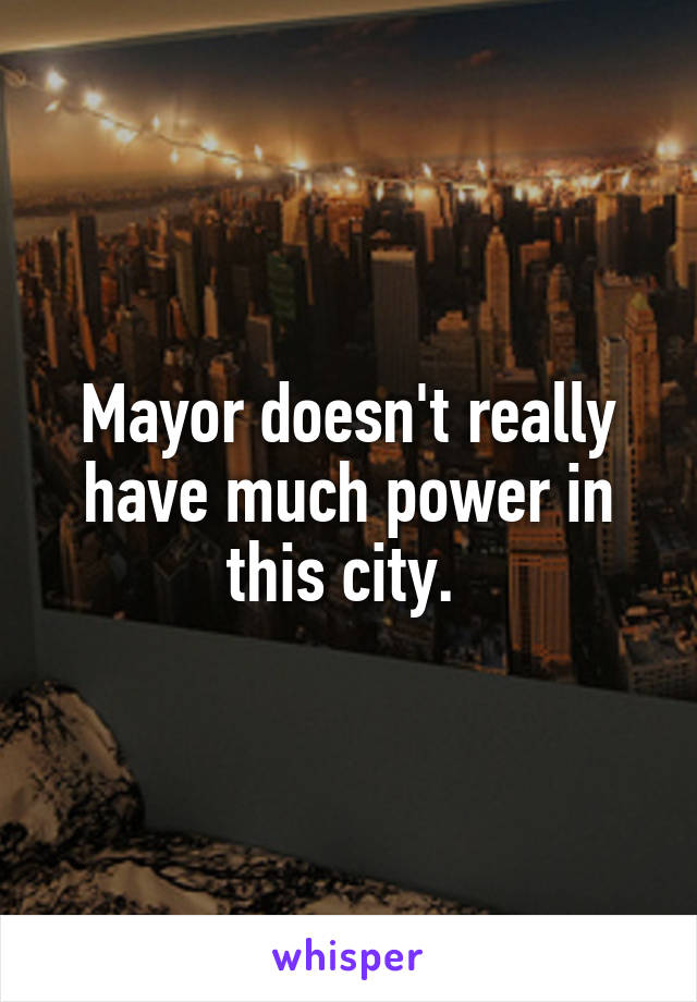 Mayor doesn't really have much power in this city. 