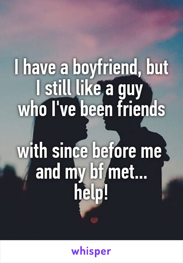 I have a boyfriend, but I still like a guy 
who I've been friends 
with since before me 
and my bf met...
help!