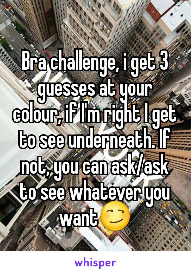 Bra challenge, i get 3 guesses at your colour, if I'm right I get to see underneath. If not, you can ask/ask to see whatever you want😏