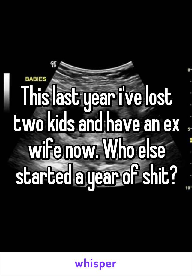 This last year i've lost two kids and have an ex wife now. Who else started a year of shit?