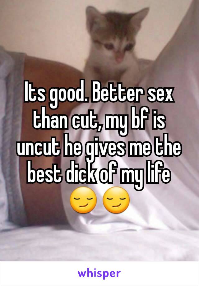 Its good. Better sex than cut, my bf is uncut he gives me the best dick of my life 😏😏