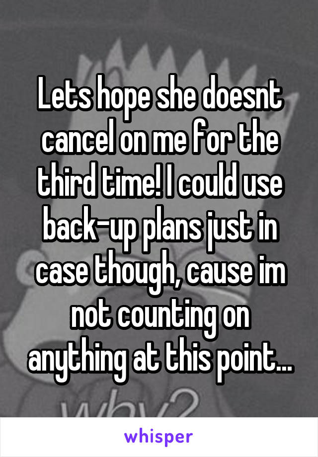 Lets hope she doesnt cancel on me for the third time! I could use back-up plans just in case though, cause im not counting on anything at this point...