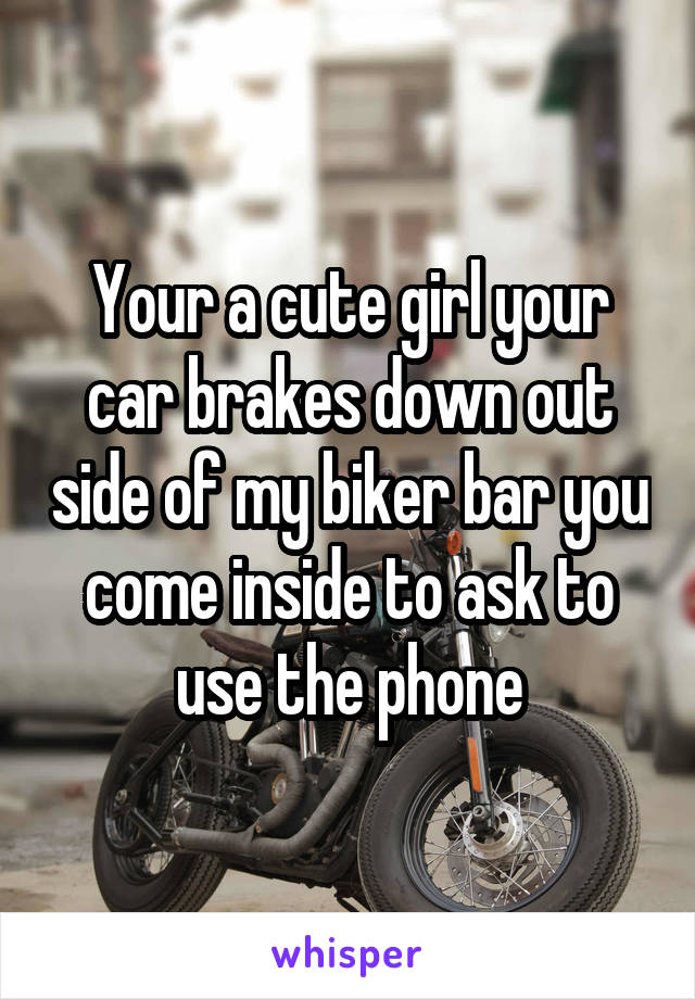 Your a cute girl your car brakes down out side of my biker bar you come inside to ask to use the phone