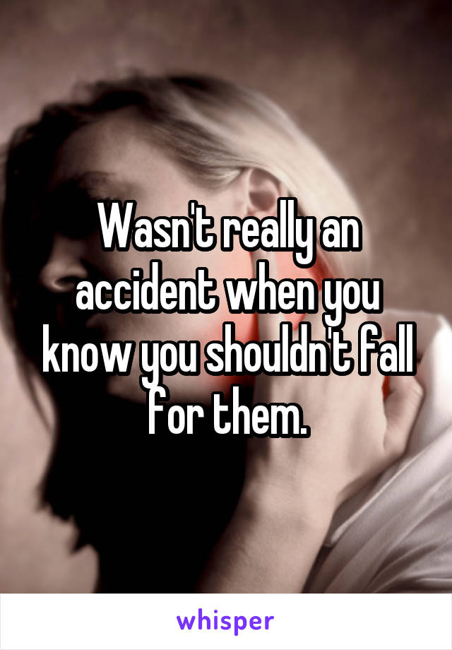 Wasn't really an accident when you know you shouldn't fall for them.