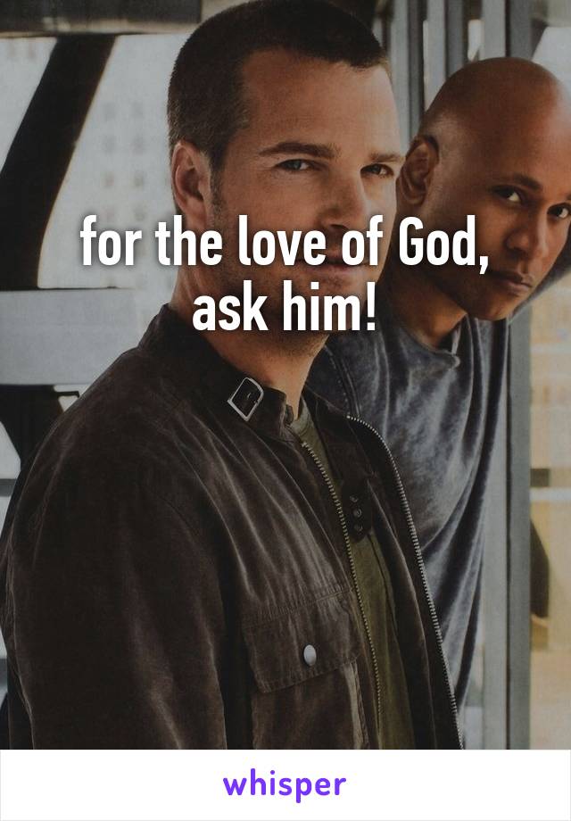 for the love of God,
ask him!



