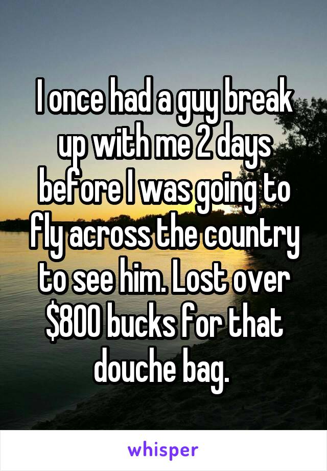 I once had a guy break up with me 2 days before I was going to fly across the country to see him. Lost over $800 bucks for that douche bag. 