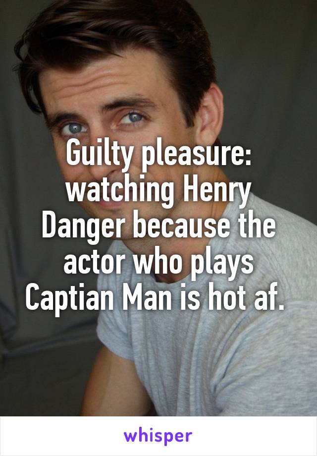 Guilty pleasure: watching Henry Danger because the actor who plays Captian Man is hot af. 