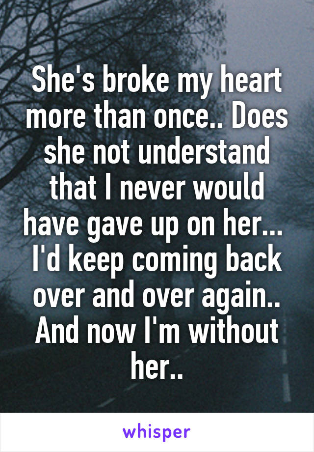 She's broke my heart more than once.. Does she not understand that I never would have gave up on her... 
I'd keep coming back over and over again.. And now I'm without her..